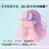 スマホだけで楽しむVR体験をやさしく解説する女性向けガイドのトップ画像